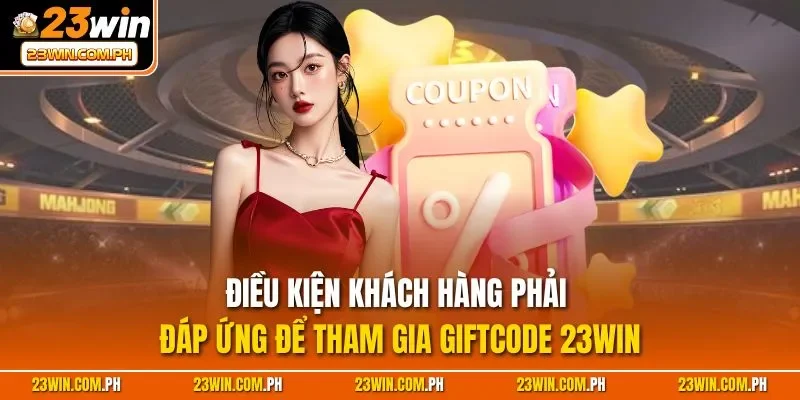 Điều kiện khách hàng phải đáp ứng để tham gia Giftcode 23WIN
