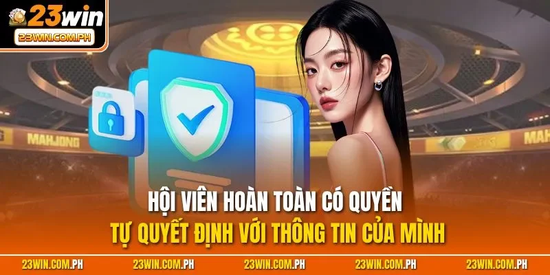 Hội viên hoàn toàn có quyền tự quyết định với thông tin của mình