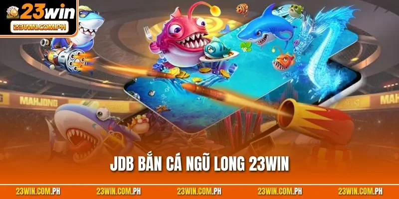 JDB bắn cá Ngũ Long 23WIN
