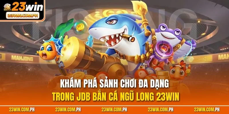 Khám phá sảnh chơi đa dạng trong JDB bắn cá Ngũ Long 23WIN