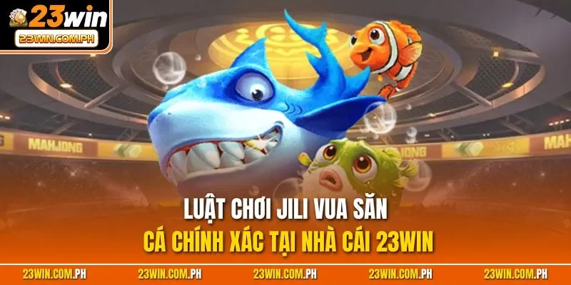 Luật chơi JILI vua săn cá chính xác tại nhà cái 23WIN