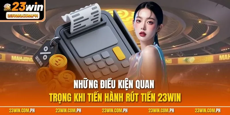 Những điều kiện quan trọng khi tiến hành rút tiền 23WIN
