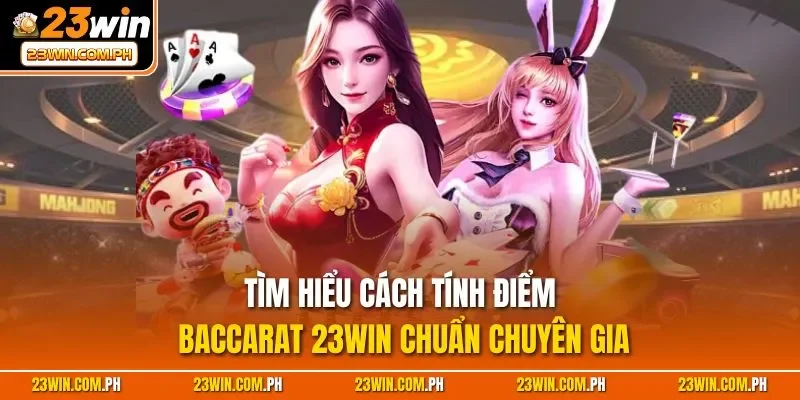Tìm hiểu cách tính điểm Baccarat 23WIN chuẩn chuyên gia