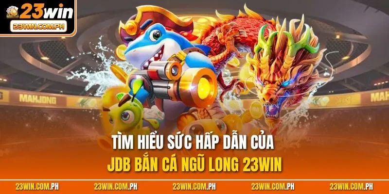 Hiểu rõ cách chơi JDB bắn cá Ngũ Long 23WIN để thắng lớn