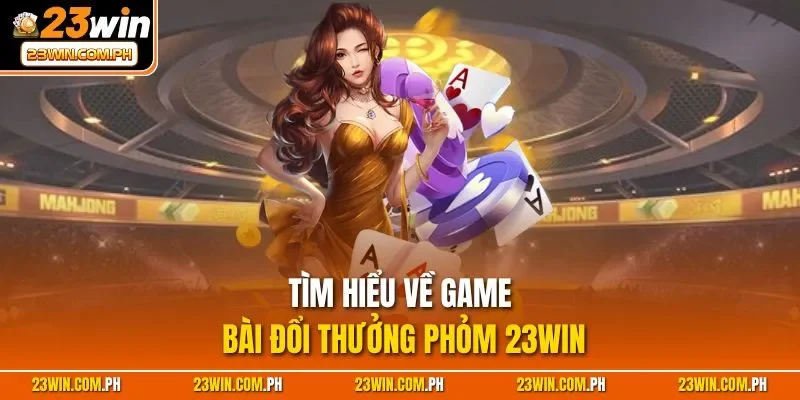 Tìm hiểu về game bài đổi thưởng Phỏm 23WIN
