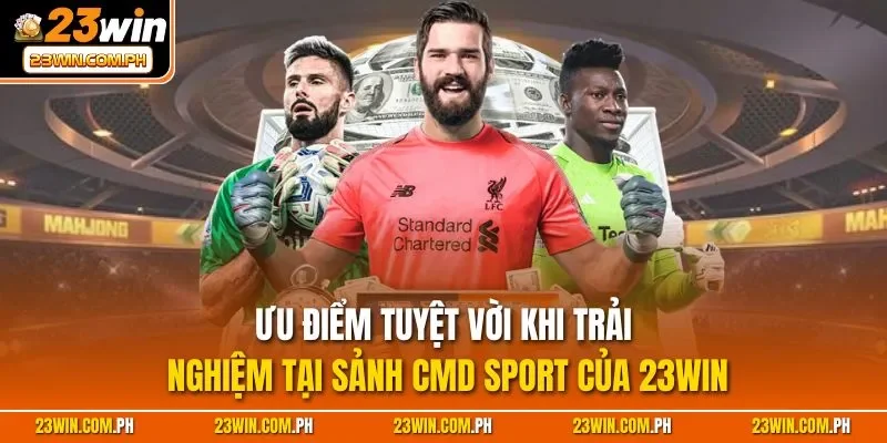 Ưu điểm tuyệt vời khi trải nghiệm tại sảnh CMD Sport của 23WIN