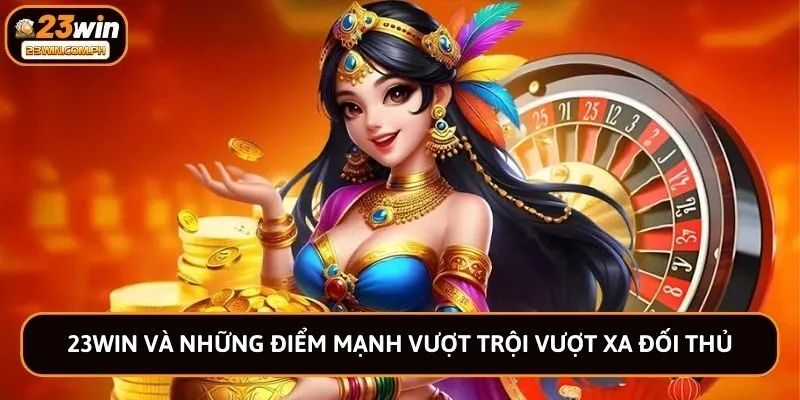23win và những điểm mạnh vượt trội vượt xa đối thủ